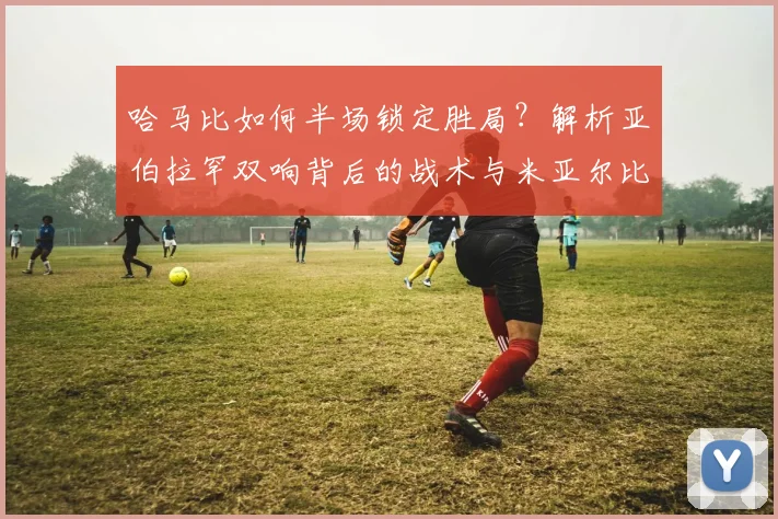 哈马比如何半场锁定胜局？解析亚伯拉罕双响背后的战术与米亚尔比防守漏洞