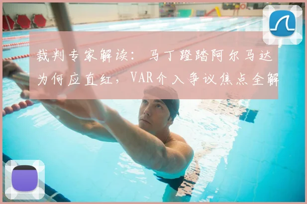 裁判专家解读：马丁蹬踏阿尔马达为何应直红，VAR介入争议焦点全解析