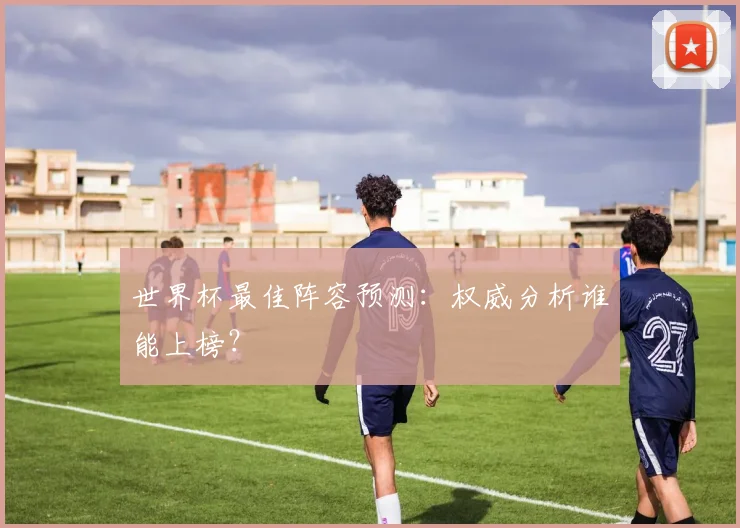 世界杯最佳阵容预测:权威分析谁能上榜?