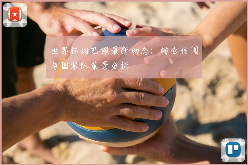 世界杯姆巴佩最新动态:转会传闻与国家队前景分析