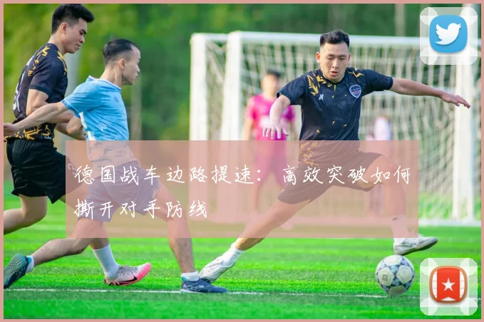 德国战车边路提速:高效突破如何撕开对手防线