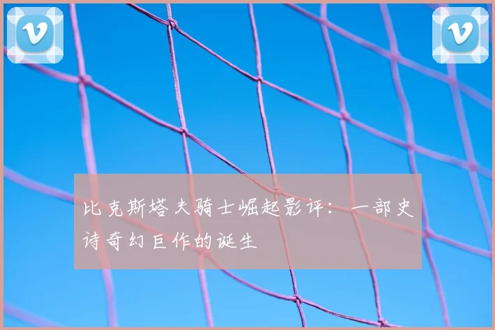 比克斯塔夫骑士崛起影评：一部史诗奇幻巨作的诞生