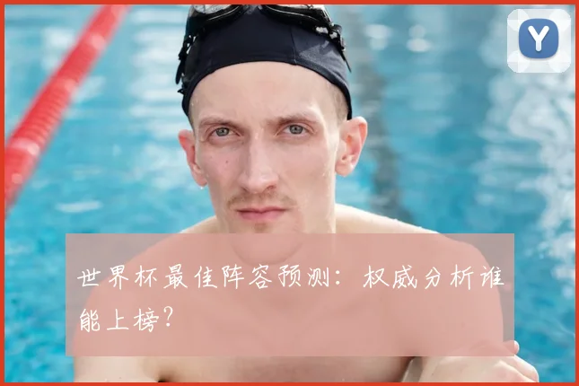 世界杯最佳阵容预测:权威分析谁能上榜?