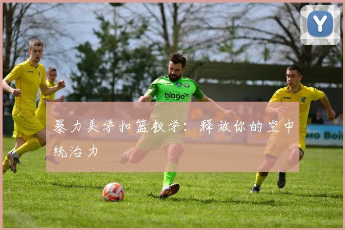 暴力美学扣篮教学:释放你的空中统治力