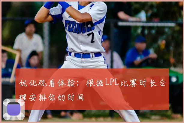优化观看体验:根据LPL比赛时长合理安排你的时间