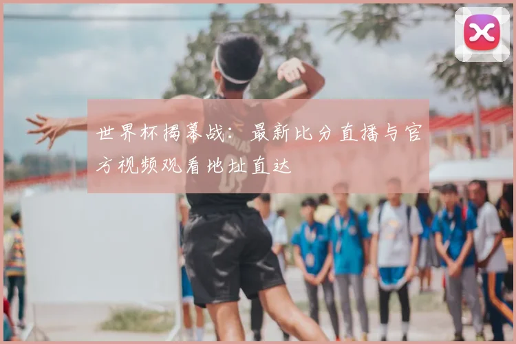 世界杯揭幕战:最新比分直播与官方视频观看地址直达