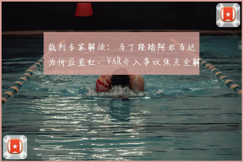 裁判专家解读：马丁蹬踏阿尔马达为何应直红，VAR介入争议焦点全解析