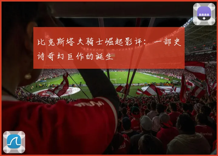 比克斯塔夫骑士崛起影评:一部史诗奇幻巨作的诞生