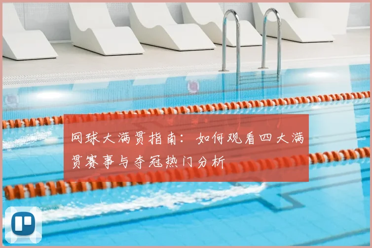 网球大满贯指南：如何观看四大满贯赛事与夺冠热门分析