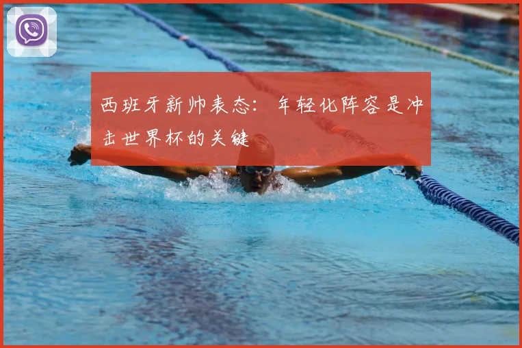 西班牙新帅表态:年轻化阵容是冲击世界杯的关键