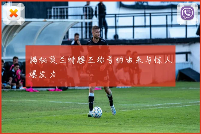 揭秘莫兰特腰王称号的由来与惊人爆发力