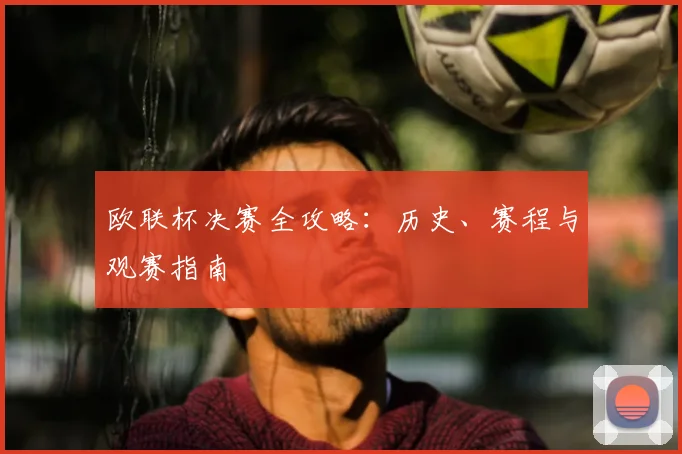 欧联杯决赛全攻略:历史、赛程与观赛指南