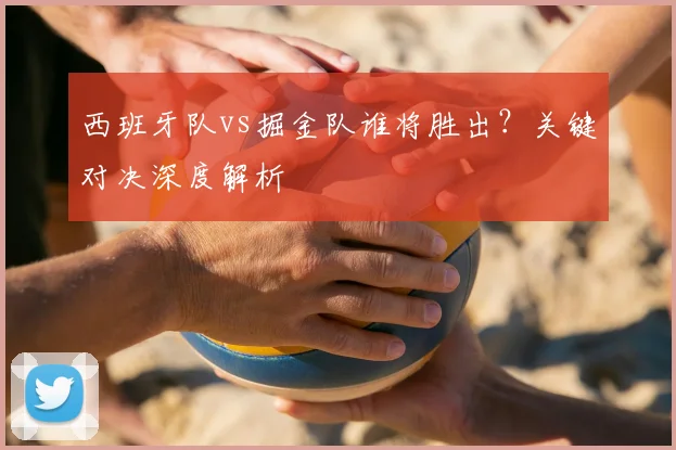 西班牙队vs掘金队谁将胜出？关键对决深度解析