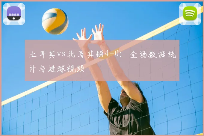 土耳其vs北马其顿4-0:全场数据统计与进球视频