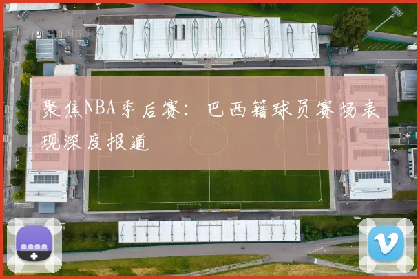 聚焦NBA季后赛：巴西籍球员赛场表现深度报道