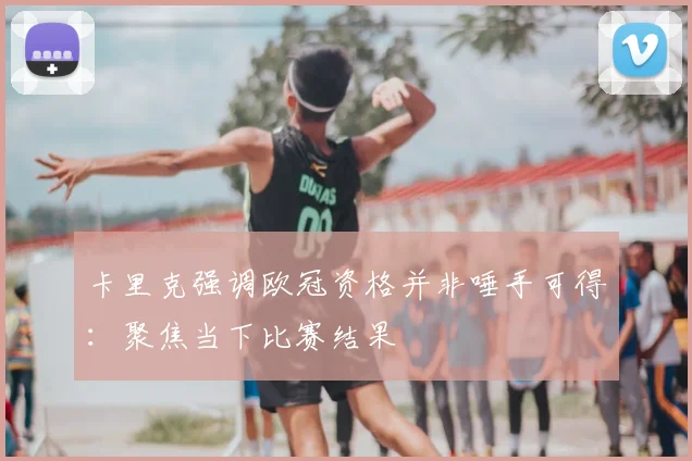 卡里克强调欧冠资格并非唾手可得：聚焦当下比赛结果