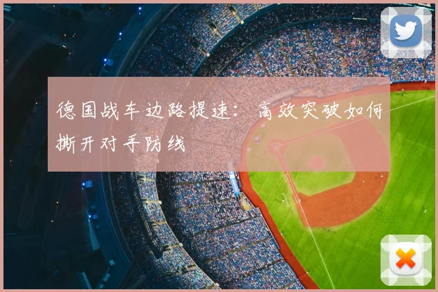 德国战车边路提速：高效突破如何撕开对手防线