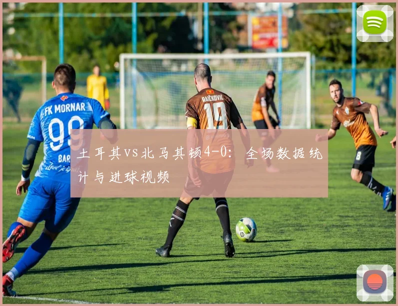 土耳其vs北马其顿4-0:全场数据统计与进球视频