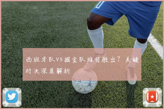 西班牙队vs掘金队谁将胜出？关键对决深度解析