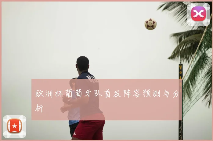欧洲杯葡萄牙队首发阵容预测与分析