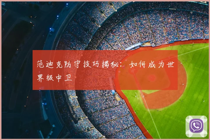 范迪克防守技巧揭秘:如何成为世界级中卫