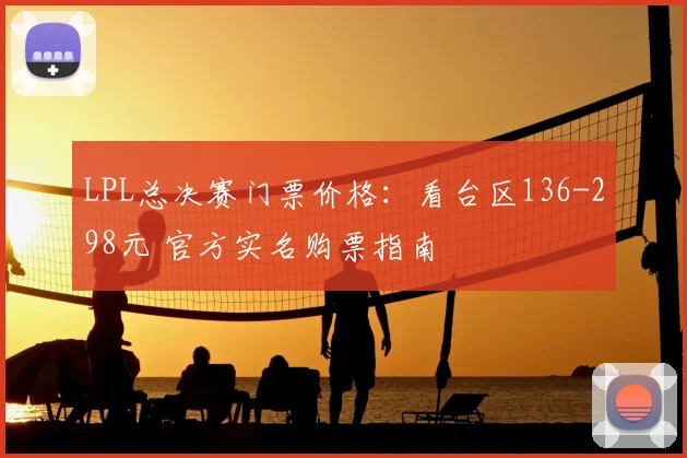 LPL总决赛门票价格:看台区136-298元 官方实名购票指南