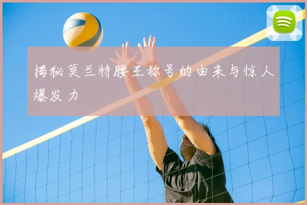 揭秘莫兰特腰王称号的由来与惊人爆发力