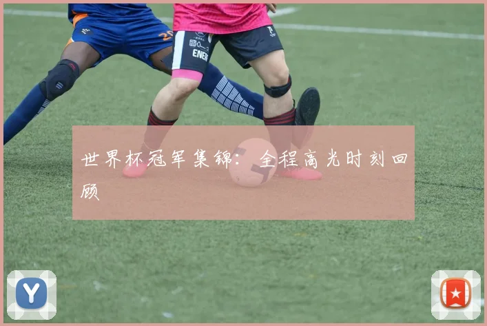 世界杯冠军集锦：全程高光时刻回顾