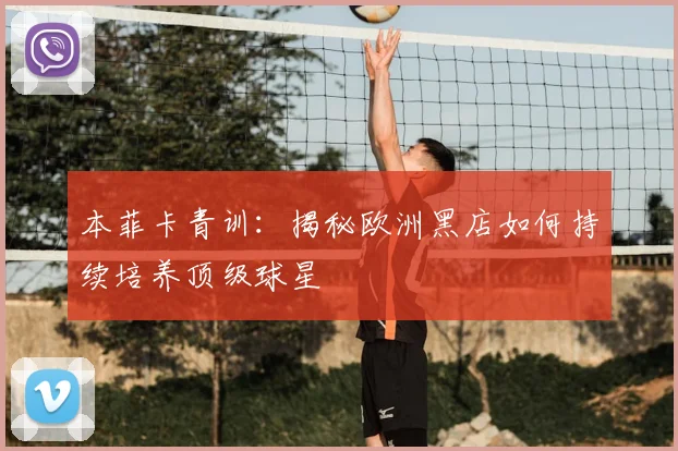 本菲卡青训：揭秘欧洲黑店如何持续培养顶级球星